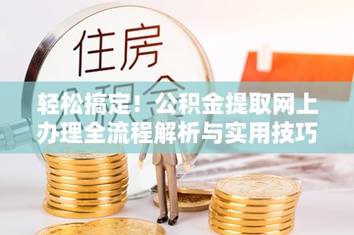 溪口轻松搞定！公积金提取网上办理全流程解析与实用技巧