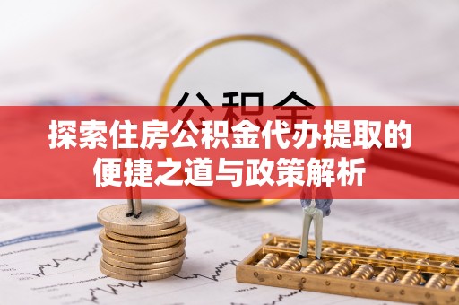 溪口探索住房公积金代办提取的便捷之道与政策解析