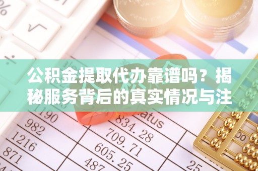 溪口公积金提取代办靠谱吗？揭秘服务背后的真实情况与注意事项