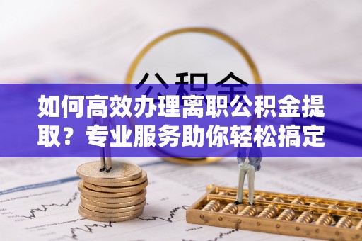 溪口如何高效办理离职公积金提取？专业服务助你轻松搞定