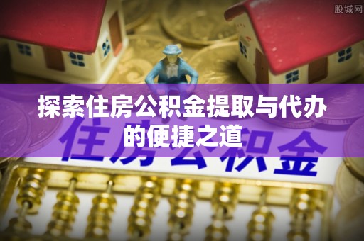 溪口探索住房公积金提取与代办的便捷之道