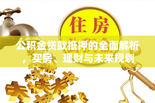 溪口公积金贷款抵押的全面解析，买房、理财与未来规划