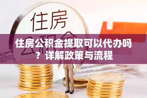溪口住房公积金提取可以代办吗？详解政策与流程