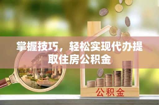 溪口掌握技巧，轻松实现代办提取住房公积金