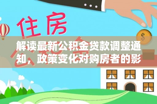 溪口解读最新公积金贷款调整通知，政策变化对购房者的影响与应对策略