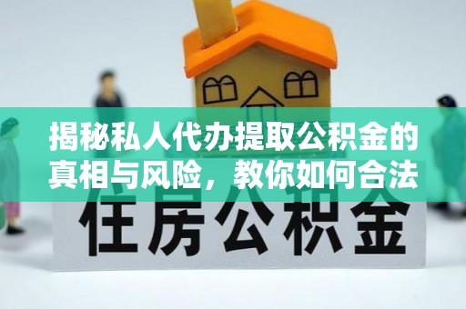 溪口揭秘私人代办提取公积金的真相与风险，教你如何合法合规操作