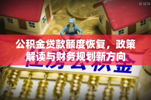 溪口公积金贷款额度恢复，政策解读与财务规划新方向