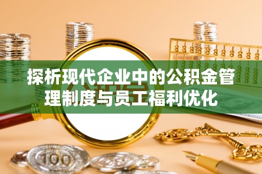 溪口探析现代企业中的公积金管理制度与员工福利优化