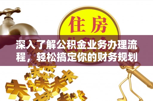 溪口深入了解公积金业务办理流程，轻松搞定你的财务规划