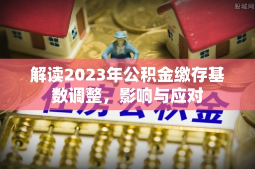 溪口解读2023年公积金缴存基数调整，影响与应对