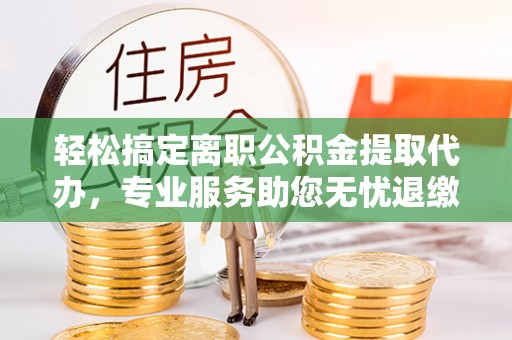 溪口轻松搞定离职公积金提取代办，专业服务助您无忧退缴