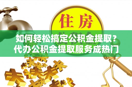 溪口如何轻松搞定公积金提取？代办公积金提取服务成热门选择