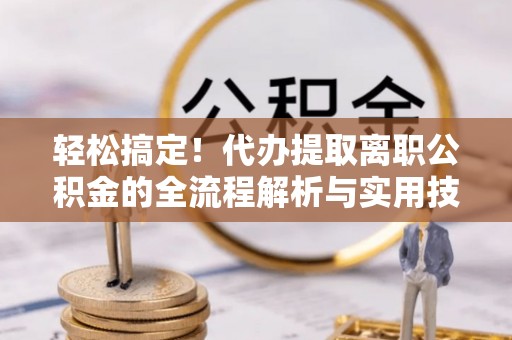 溪口轻松搞定！代办提取离职公积金的全流程解析与实用技巧