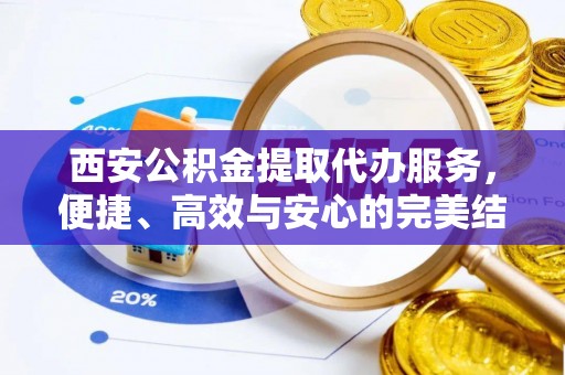 溪口西安公积金提取代办服务，便捷、高效与安心的完美结合