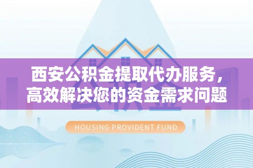 溪口西安公积金提取代办服务，高效解决您的资金需求问题
