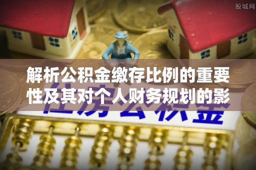 溪口解析公积金缴存比例的重要性及其对个人财务规划的影响