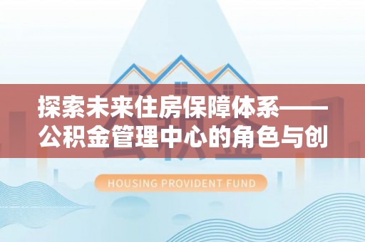 溪口探索未来住房保障体系——公积金管理中心的角色与创新