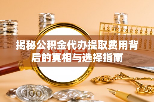 溪口揭秘公积金代办提取费用背后的真相与选择指南