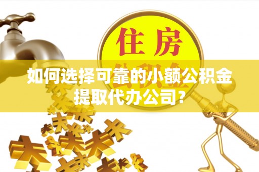 溪口如何选择可靠的小额公积金提取代办公司？