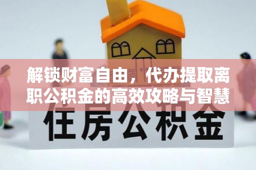 溪口解锁财富自由，代办提取离职公积金的高效攻略与智慧选择