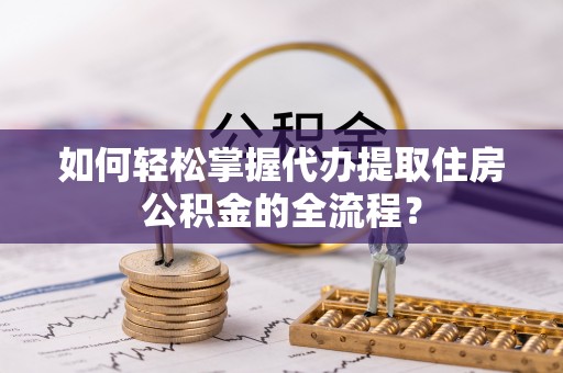 溪口如何轻松掌握代办提取住房公积金的全流程？