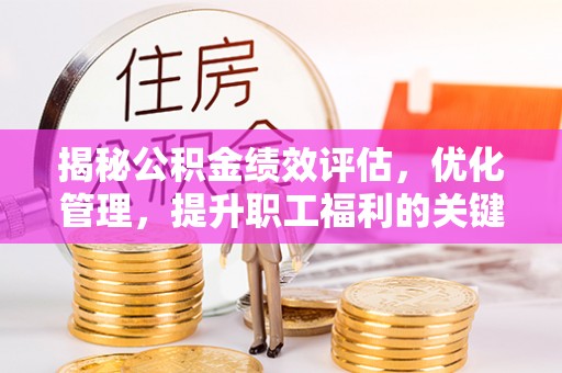 溪口揭秘公积金绩效评估，优化管理，提升职工福利的关键一步