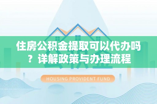 溪口住房公积金提取可以代办吗？详解政策与办理流程