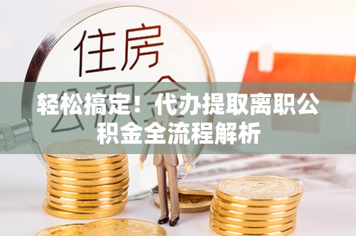溪口轻松搞定！代办提取离职公积金全流程解析