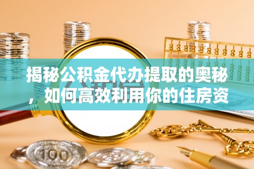 溪口揭秘公积金代办提取的奥秘，如何高效利用你的住房资金