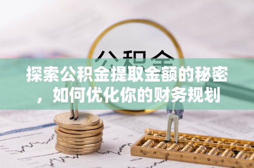 溪口探索公积金提取金额的秘密，如何优化你的财务规划