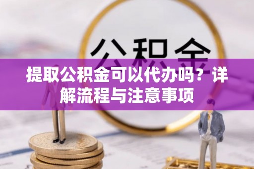 溪口提取公积金可以代办吗？详解流程与注意事项