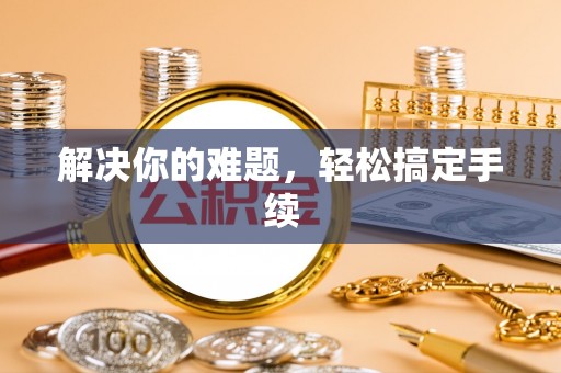 溪口解决你的难题，轻松搞定手续