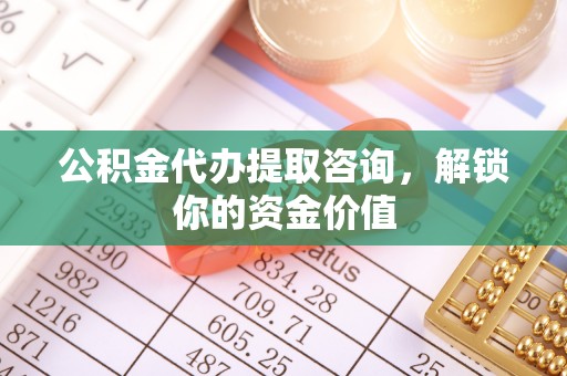 溪口公积金代办提取咨询，解锁你的资金价值