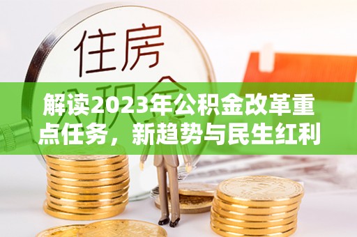 溪口解读2023年公积金改革重点任务，新趋势与民生红利