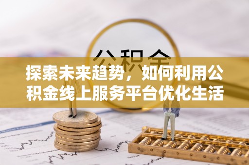 溪口探索未来趋势，如何利用公积金线上服务平台优化生活