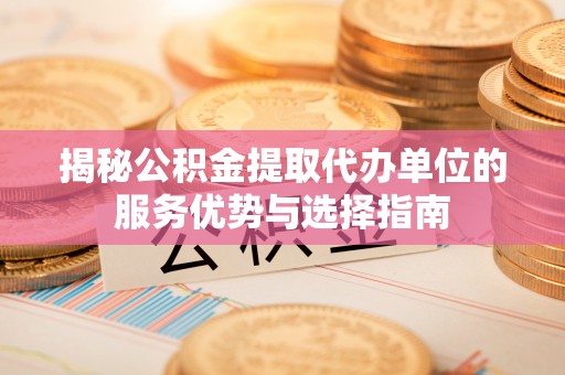 溪口揭秘公积金提取代办单位的服务优势与选择指南