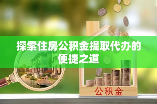 溪口探索住房公积金提取代办的便捷之道