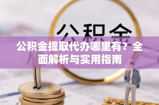 溪口公积金提取代办哪里有？全面解析与实用指南