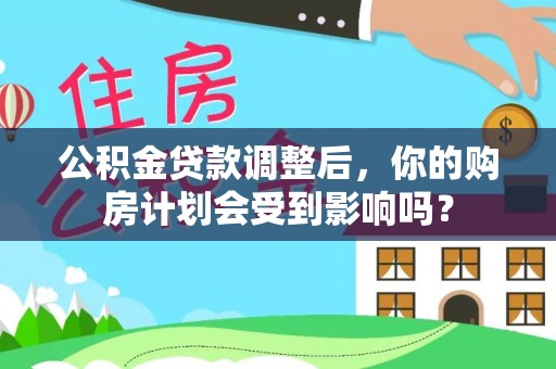 溪口公积金贷款调整后，你的购房计划会受到影响吗？