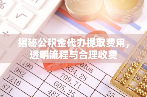 溪口揭秘公积金代办提取费用，透明流程与合理收费