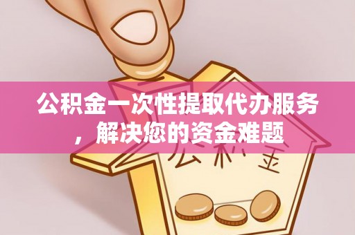 溪口公积金一次性提取代办服务，解决您的资金难题