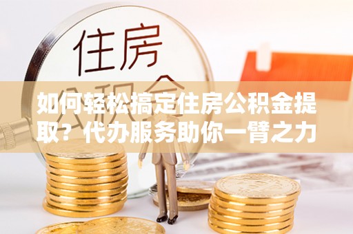 溪口如何轻松搞定住房公积金提取？代办服务助你一臂之力