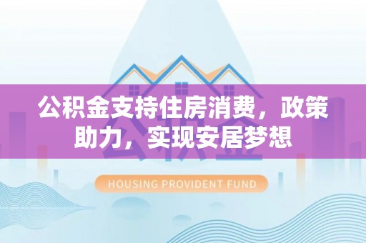 溪口公积金支持住房消费，政策助力，实现安居梦想