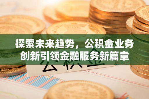 溪口探索未来趋势，公积金业务创新引领金融服务新篇章