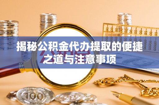 溪口揭秘公积金代办提取的便捷之道与注意事项