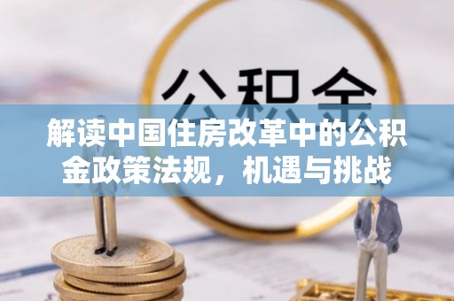 溪口解读中国住房改革中的公积金政策法规，机遇与挑战