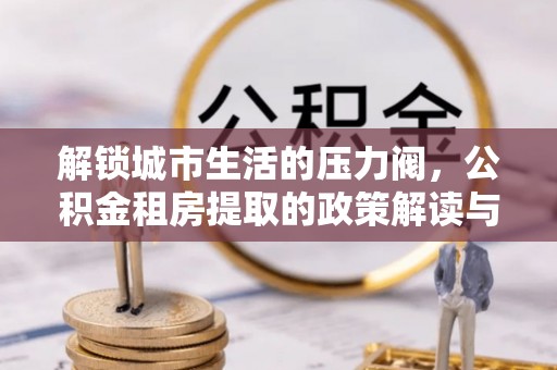 溪口解锁城市生活的压力阀，公积金租房提取的政策解读与实践指南