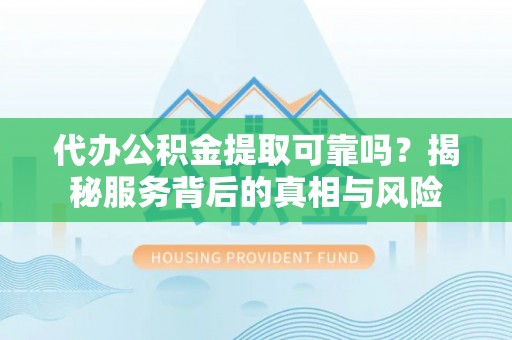 溪口代办公积金提取可靠吗？揭秘服务背后的真相与风险