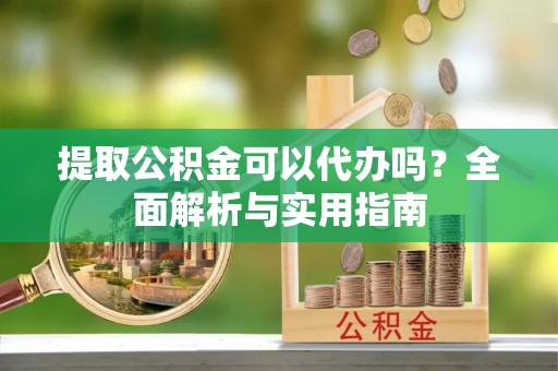 溪口提取公积金可以代办吗？全面解析与实用指南