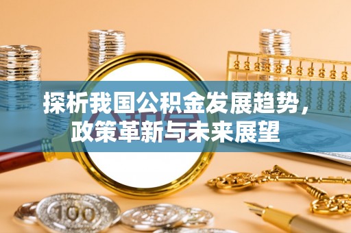 溪口探析我国公积金发展趋势，政策革新与未来展望